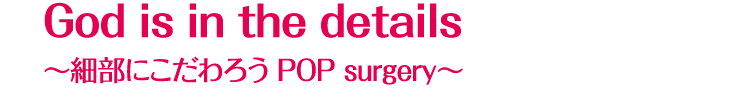 God is in the details-細部にこだわろうPOP SURGERY-
