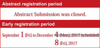 [Abstract registration period] September 1 (Fri.) to October 5 (Wed.), 2017 (scheduled), [Early registration period] September 1 (Fri.) to December 8 (Fri.), 2017 (scheduled)
