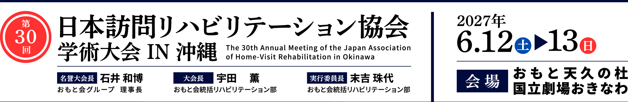 第30回日本訪問リハビリテーション協会学術大会IN沖縄、会期：2027年6月12日（土）・13日（日）、会場：おもと天久の杜 他、名誉大会長：⽯井 和博（おもと会グループ  理事長）、大会長：宇田 薫（おもと会統括リハビリテーション部）、実行委員長：末吉 珠代（おもと会統括リハビリテーション部）