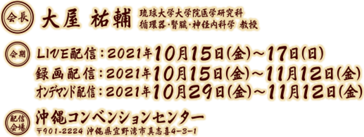 会長：大屋　祐輔（琉球大学大学院医学研究科 循環器・腎臓・神経内科学　教授）　会期：2021年10⽉15日（金）～ 17日（日）　会場：沖縄コンベンションセンター（〒901-2224 沖縄県宜野湾市真志喜4−3−1）