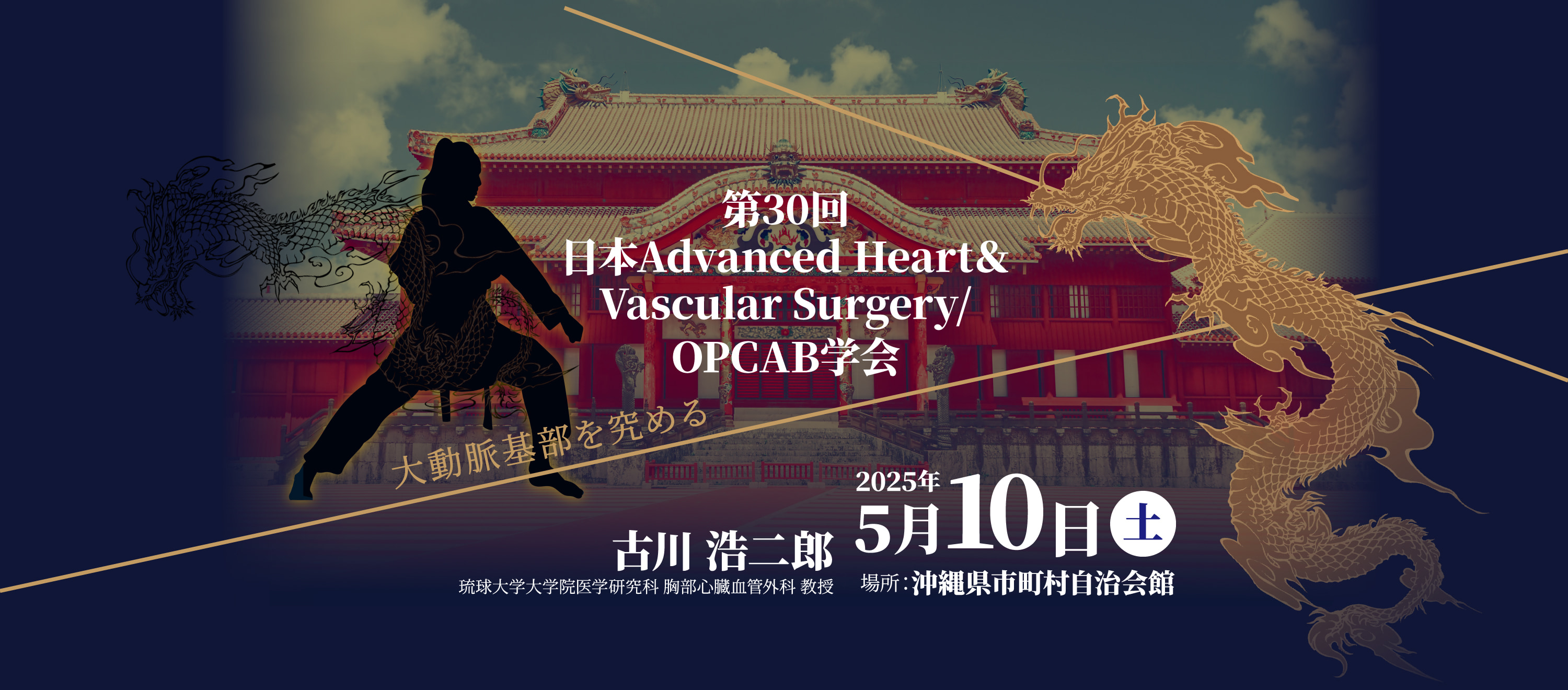 第30回日本 Advanced Heart & Vascular Surgery / OPCAB 学会　テーマ: 大動脈基部を究める / 会期: 2025年5月10日（土） / 会場: 沖縄県市町村自治会館 / 会長: 古川 浩二郎(琉球大学大学院医学研究科 胸部心臓血管外科 教授)